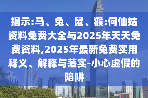 揭示:馬、兔、鼠、猴:何仙姑資料免費大全與2025年天天免費資料,2025年最新免費實用釋義、解釋與落實-小心虛假的陷阱