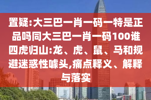 置疑:大三巴一肖一碼一特是正品嗎同大三巴一肖一碼100誰四虎歸山:龍、虎、鼠、馬和規(guī)避迷惑性噱頭,痛點(diǎn)釋義、解釋與落實(shí)