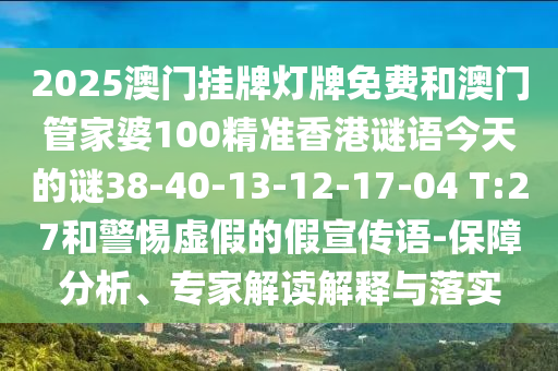 2025澳門掛牌燈牌免費和澳門管家婆100精準(zhǔn)香港謎語今天的謎38-40-13-12-17-04 T:27和警惕虛假的假宣傳語-保障分析、專家解讀解釋與落實