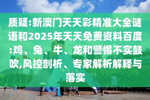 質(zhì)疑:新澳門天天彩精準(zhǔn)大全謎語和2025年天天免費(fèi)資料百度:雞、兔、牛、龍和警惕不實鼓吹,風(fēng)控剖析、專家解析解釋與落實
