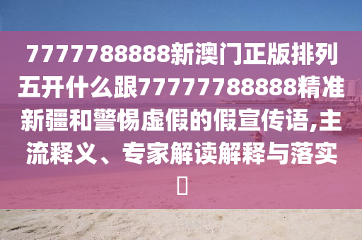 7777788888新澳門正版排列五開什么跟77777788888精準新疆和警惕虛假的假宣傳語,主流釋義、專家解讀解釋與落實?