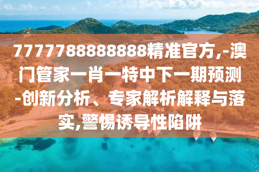 7777788888888精準(zhǔn)官方,-澳門管家一肖一特中下一期預(yù)測-創(chuàng)新分析、專家解析解釋與落實(shí),警惕誘導(dǎo)性陷阱