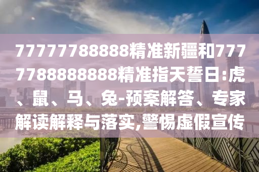 77777788888精準(zhǔn)新疆和7777788888888精準(zhǔn)指天誓日:虎、鼠、馬、兔-預(yù)案解答、專家解讀解釋與落實,警惕虛假宣傳
