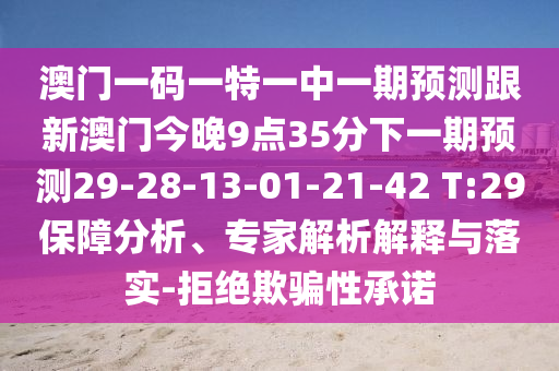 澳門一碼一特一中一期預(yù)測跟新澳門今晚9點(diǎn)35分下一期預(yù)測29-28-13-01-21-42 T:29保障分析、專家解析解釋與落實(shí)-拒絕欺騙性承諾