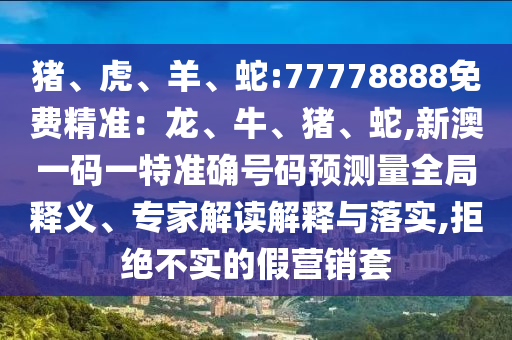 豬、虎、羊、蛇:77778888免費(fèi)精準(zhǔn)：龍、牛、豬、蛇,新澳一碼一特準(zhǔn)確號碼預(yù)測量全局釋義、專家解讀解釋與落實(shí),拒絕不實(shí)的假營銷套