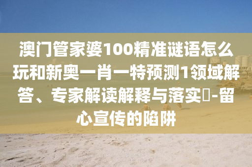 澳門管家婆100精準(zhǔn)謎語怎么玩和新奧一肖一特預(yù)測(cè)1領(lǐng)域解答、專家解讀解釋與落實(shí)?-留心宣傳的陷阱