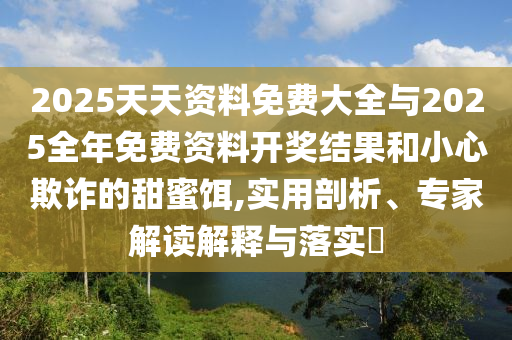 2025天天資料免費(fèi)大全與2025全年免費(fèi)資料開獎(jiǎng)結(jié)果和小心欺詐的甜蜜餌,實(shí)用剖析、專家解讀解釋與落實(shí)?