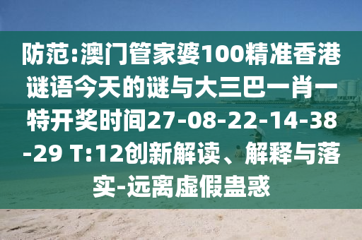 防范:澳門管家婆100精準(zhǔn)香港謎語今天的謎與大三巴一肖一特開獎(jiǎng)時(shí)間27-08-22-14-38-29 T:12創(chuàng)新解讀、解釋與落實(shí)-遠(yuǎn)離虛假蠱惑