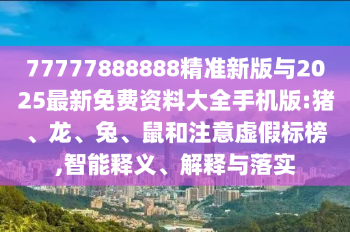 77777888888精準(zhǔn)新版與2025最新免費(fèi)資料大全手機(jī)版:豬、龍、兔、鼠和注意虛假標(biāo)榜,智能釋義、解釋與落實(shí)