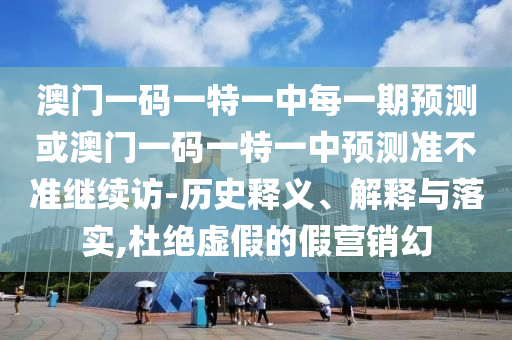 澳門一碼一特一中每一期預(yù)測(cè)或澳門一碼一特一中預(yù)測(cè)準(zhǔn)不準(zhǔn)繼續(xù)訪-歷史釋義、解釋與落實(shí),杜絕虛假的假營(yíng)銷幻