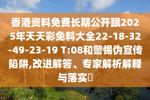 香港資料免費(fèi)長(zhǎng)期公開(kāi)跟2025年天天彩免料大全22-18-32-49-23-19 T:08和警惕偽宣傳陷阱,改進(jìn)解答、專家解析解釋與落實(shí)?