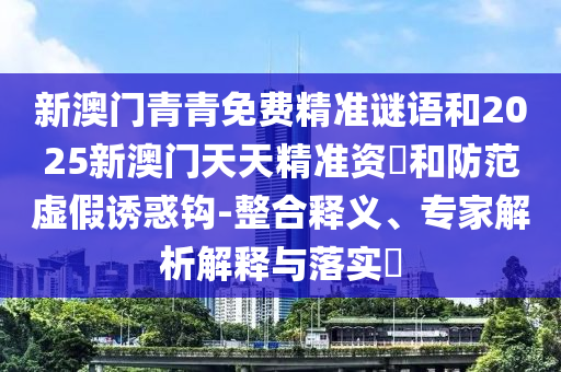 新澳門青青免費精準謎語和2025新澳門天天精準資枓和防范虛假誘惑鉤-整合釋義、專家解析解釋與落實?