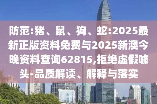 防范:豬、鼠、狗、蛇:2025最新正版資料免費(fèi)與2025新澳今晚資料查詢62815,拒絕虛假噱頭-品質(zhì)解讀、解釋與落實(shí)
