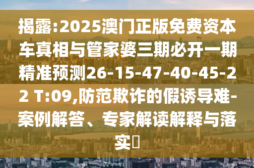 揭露:2025澳門(mén)正版免費(fèi)資本車(chē)真相與管家婆三期必開(kāi)一期精準(zhǔn)預(yù)測(cè)26-15-47-40-45-22 T:09,防范欺詐的假誘導(dǎo)難-案例解答、專家解讀解釋與落實(shí)?