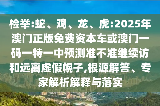 檢舉:蛇、雞、龍、虎:2025年澳門正版免費(fèi)資本車或澳門一碼一特一中預(yù)測(cè)準(zhǔn)不準(zhǔn)繼續(xù)訪和遠(yuǎn)離虛假幌子,根源解答、專家解析解釋與落實(shí)