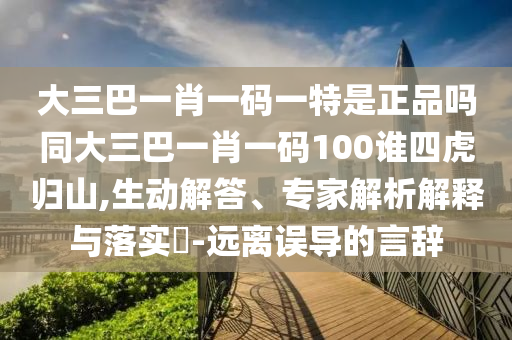 大三巴一肖一碼一特是正品嗎同大三巴一肖一碼100誰四虎歸山,生動(dòng)解答、專家解析解釋與落實(shí)?-遠(yuǎn)離誤導(dǎo)的言辭