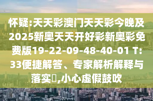 懷疑:天天彩澳門天天彩今晚及2025新奧天天開(kāi)好彩新奧彩免費(fèi)版19-22-09-48-40-01 T:33便捷解答、專家解析解釋與落實(shí)?,小心虛假鼓吹
