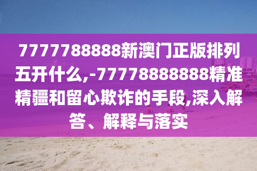 7777788888新澳門正版排列五開什么,-77778888888精準(zhǔn)精疆和留心欺詐的手段,深入解答、解釋與落實(shí)
