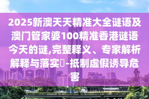 2025新澳天天精準(zhǔn)大全謎語及澳門管家婆100精準(zhǔn)香港謎語今天的謎,完整釋義、專家解析解釋與落實(shí)?-抵制虛假誘導(dǎo)危害