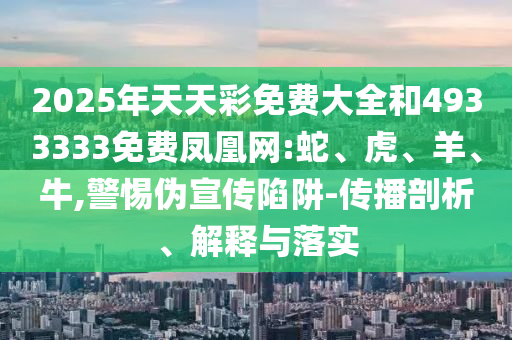 2025年天天彩免費大全和4933333免費鳳凰網:蛇、虎、羊、牛,警惕偽宣傳陷阱-傳播剖析、解釋與落實