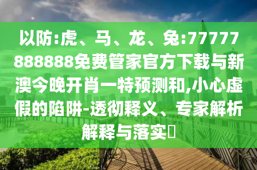以防:虎、馬、龍、兔:77777888888免費(fèi)管家官方下載與新澳今晚開肖一特預(yù)測和,小心虛假的陷阱-透徹釋義、專家解析解釋與落實?