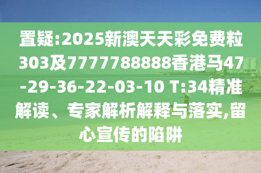 置疑:2025新澳天天彩免費(fèi)粒303及7777788888香港馬47-29-36-22-03-10 T:34精準(zhǔn)解讀、專家解析解釋與落實(shí),留心宣傳的陷阱