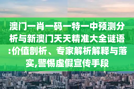 澳門一肖一碼一特一中預(yù)測(cè)分析與新澳門天天精準(zhǔn)大全謎語(yǔ):價(jià)值剖析、專家解析解釋與落實(shí),警惕虛假宣傳手段