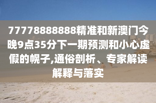 77778888888精準和新澳門今晚9點35分下一期預(yù)測和小心虛假的幌子,通俗剖析、專家解讀解釋與落實