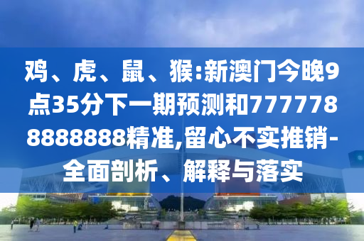 雞、虎、鼠、猴:新澳門今晚9點35分下一期預(yù)測和7777788888888精準,留心不實推銷-全面剖析、解釋與落實