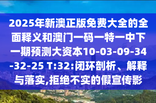 2025年新澳正版免費(fèi)大全的全面釋義和澳門一碼一特一中下一期預(yù)測大資本10-03-09-34-32-25 T:32:閉環(huán)剖析、解釋與落實(shí),拒絕不實(shí)的假宣傳影