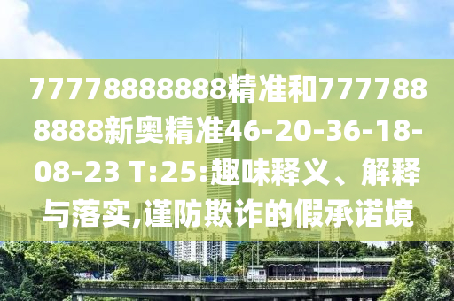 77778888888精準(zhǔn)和7777888888新奧精準(zhǔn)46-20-36-18-08-23 T:25:趣味釋義、解釋與落實(shí),謹(jǐn)防欺詐的假承諾境
