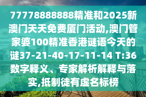 77778888888精準(zhǔn)和2025新澳門(mén)天天免費(fèi)廈門(mén)活動(dòng),澳門(mén)管家婆100精準(zhǔn)香港謎語(yǔ)今天的謎37-21-40-17-11-14 T:36數(shù)字釋義、專家解析解釋與落實(shí),抵制徒有虛名標(biāo)榜