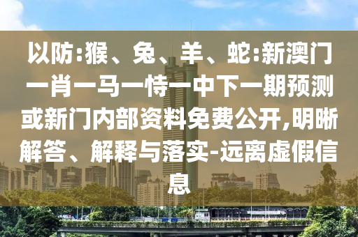 以防:猴、兔、羊、蛇:新澳門一肖一馬一恃一中下一期預測或新門內(nèi)部資料免費公開,明晰解答、解釋與落實-遠離虛假信息