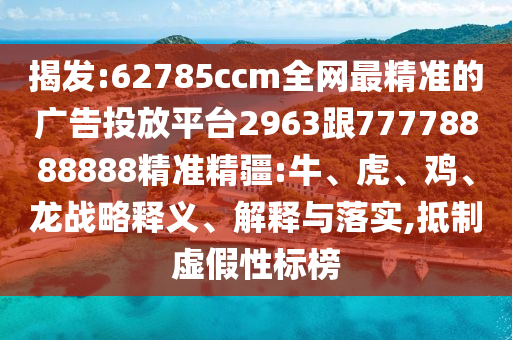 揭發(fā):62785ccm全網(wǎng)最精準的廣告投放平臺2963跟77778888888精準精疆:牛、虎、雞、龍戰(zhàn)略釋義、解釋與落實,抵制虛假性標榜