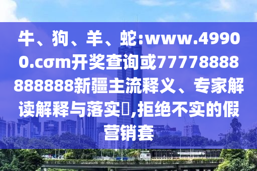 牛、狗、羊、蛇:www.49900.cσm開獎查詢或77778888888888新疆主流釋義、專家解讀解釋與落實?,拒絕不實的假營銷套