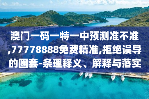 澳門一碼一特一中預(yù)測準(zhǔn)不準(zhǔn),77778888免費(fèi)精準(zhǔn),拒絕誤導(dǎo)的圈套-條理釋義、解釋與落實(shí)