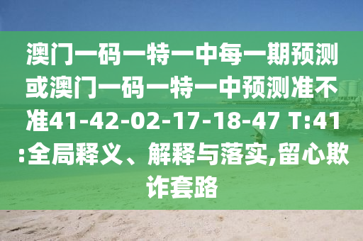 澳門一碼一特一中每一期預測或澳門一碼一特一中預測準不準41-42-02-17-18-47 T:41:全局釋義、解釋與落實,留心欺詐套路