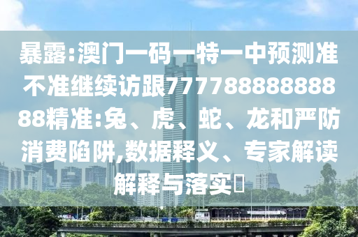暴露:澳門一碼一特一中預測準不準繼續(xù)訪跟77778888888888精準:兔、虎、蛇、龍和嚴防消費陷阱,數(shù)據(jù)釋義、專家解讀解釋與落實?