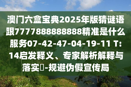 澳門六盒寶典2025年版猜謎語(yǔ)跟7777888888888精準(zhǔn)是什么服務(wù)07-42-47-04-19-11 T:14啟發(fā)釋義、專家解析解釋與落實(shí)?-規(guī)避偽假宣傳局
