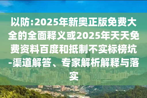 以防:2025年新奧正版免費大全的全面釋義或2025年天天免費資料百度和抵制不實標(biāo)榜坑-渠道解答、專家解析解釋與落實
