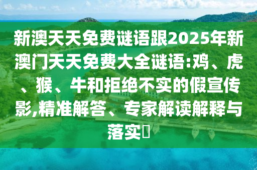 新澳天天免費謎語跟2025年新澳門天天免費大全謎語:雞、虎、猴、牛和拒絕不實的假宣傳影,精準(zhǔn)解答、專家解讀解釋與落實?