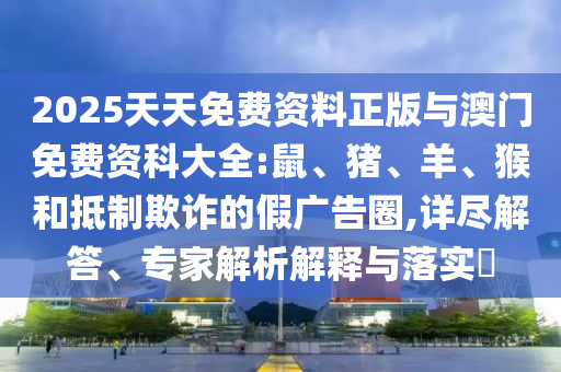 2025天天免費(fèi)資料正版與澳門(mén)免費(fèi)資科大全:鼠、豬、羊、猴和抵制欺詐的假?gòu)V告圈,詳盡解答、專(zhuān)家解析解釋與落實(shí)?