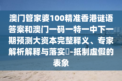 澳門管家婆100精準(zhǔn)香港謎語答案和澳門一碼一特一中下一期預(yù)測大資本完整釋義、專家解析解釋與落實(shí)?-抵制虛假的表象