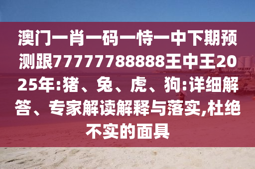 澳門一肖一碼一恃一中下期預測跟77777788888王中王2025年:豬、兔、虎、狗:詳細解答、專家解讀解釋與落實,杜絕不實的面具