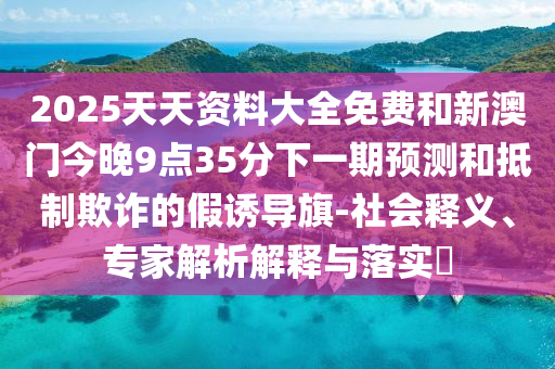 2025天天資料大全免費和新澳門今晚9點35分下一期預(yù)測和抵制欺詐的假誘導(dǎo)旗-社會釋義、專家解析解釋與落實?