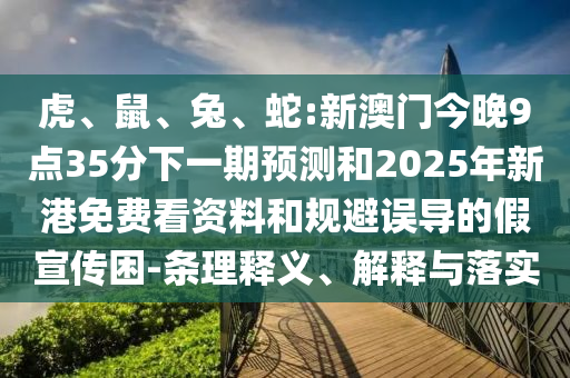 虎、鼠、兔、蛇:新澳門今晚9點35分下一期預測和2025年新港免費看資料和規(guī)避誤導的假宣傳困-條理釋義、解釋與落實