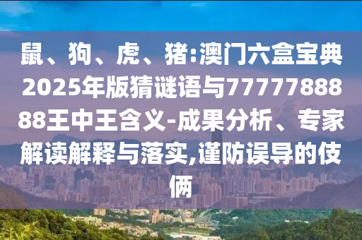 鼠、狗、虎、豬:澳門六盒寶典2025年版猜謎語與7777788888王中王含義-成果分析、專家解讀解釋與落實,謹(jǐn)防誤導(dǎo)的伎倆