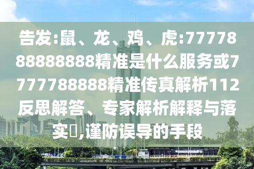 告發(fā):鼠、龍、雞、虎:7777888888888精準(zhǔn)是什么服務(wù)或7777788888精準(zhǔn)傳真解析112反思解答、專家解析解釋與落實(shí)?,謹(jǐn)防誤導(dǎo)的手段