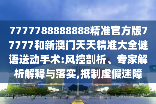 7777788888888精準(zhǔn)官方版77777和新澳門天天精準(zhǔn)大全謎語送動手術(shù):風(fēng)控剖析、專家解析解釋與落實(shí),抵制虛假迷障