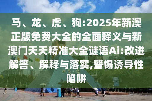 馬、龍、虎、狗:2025年新澳正版免費大全的全面釋義與新澳門天天精準大全謎語Ai:改進解答、解釋與落實,警惕誘導(dǎo)性陷阱
